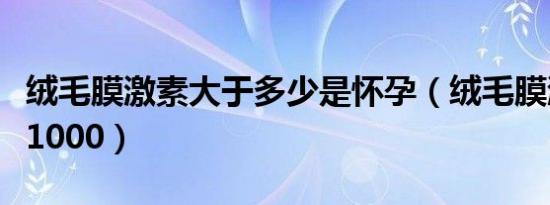 绒毛膜激素大于多少是怀孕（绒毛膜激素大于1000）