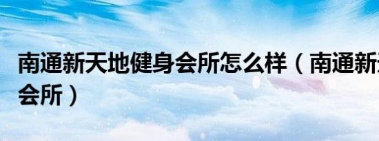 南通新天地健身会所怎么样（南通新天地健身会所）