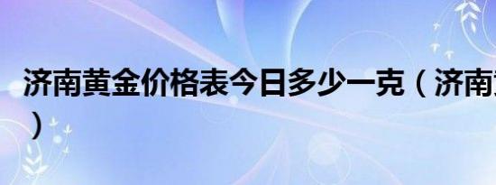 济南黄金价格表今日多少一克（济南黄金价格）