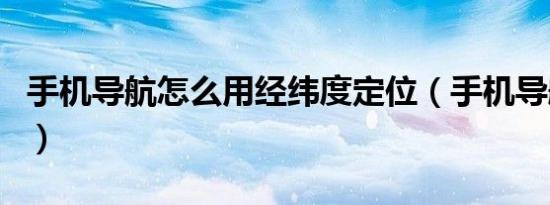 手机导航怎么用经纬度定位（手机导航怎么用）