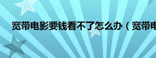 宽带电影要钱看不了怎么办（宽带电影）