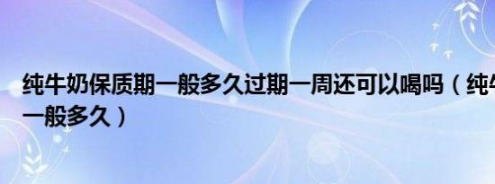 纯牛奶保质期一般多久过期一周还可以喝吗（纯牛奶保质期一般多久）