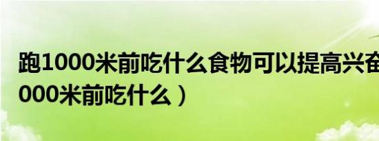 跑1000米前吃什么食物可以提高兴奋度（跑1000米前吃什么）