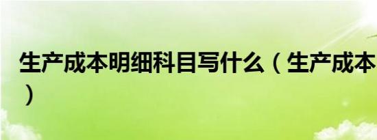 生产成本明细科目写什么（生产成本明细科目）