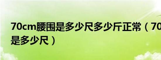 70cm腰围是多少尺多少斤正常（70cm腰围是多少尺）