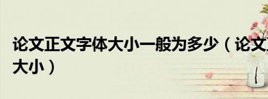 论文正文字体大小一般为多少（论文正文字体大小）