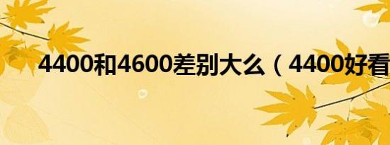 4400和4600差别大么（4400好看吗）