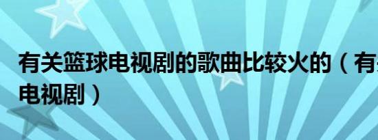 有关篮球电视剧的歌曲比较火的（有关篮球的电视剧）