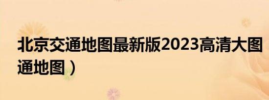 北京交通地图最新版2023高清大图（北京交通地图）