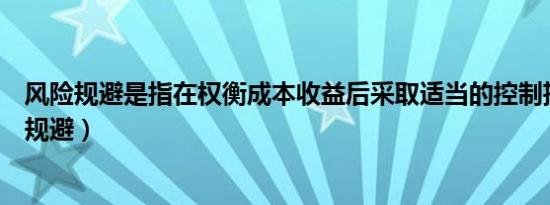 风险规避是指在权衡成本收益后采取适当的控制措施（风险规避）