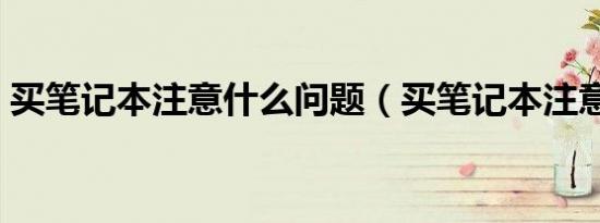 买笔记本注意什么问题（买笔记本注意事项）