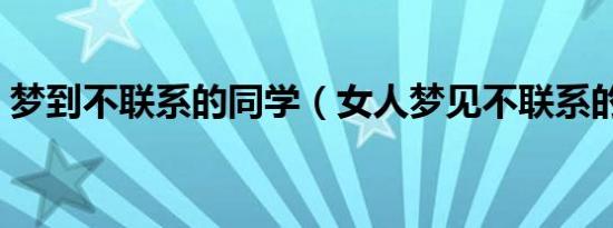 梦到不联系的同学（女人梦见不联系的同学）