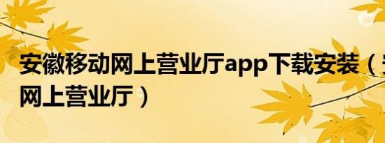 安徽移动网上营业厅app下载安装（安徽移动网上营业厅）