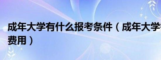 成年大学有什么报考条件（成年大学需要多少费用）