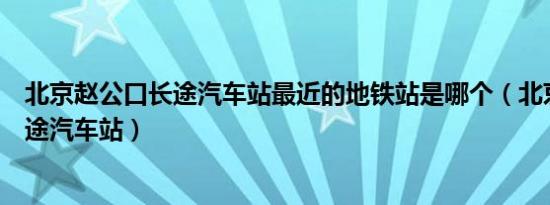 北京赵公口长途汽车站最近的地铁站是哪个（北京赵公口长途汽车站）