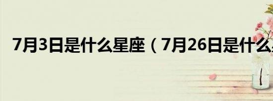 7月3日是什么星座（7月26日是什么星座）