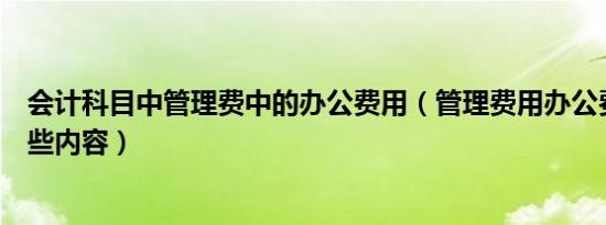 会计科目中管理费中的办公费用（管理费用办公费用包括哪些内容）