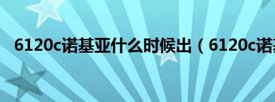 6120c诺基亚什么时候出（6120c诺基亚）