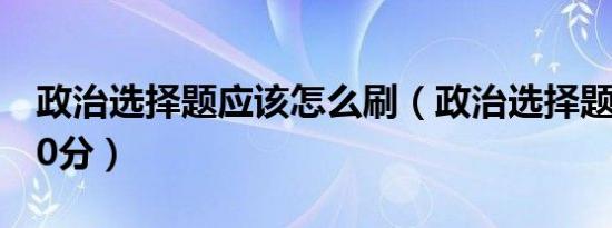 政治选择题应该怎么刷（政治选择题怎么上40分）