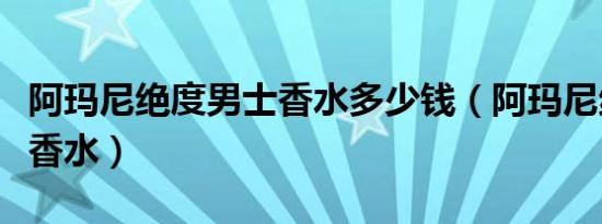 阿玛尼绝度男士香水多少钱（阿玛尼绝度男士香水）