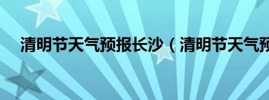 清明节天气预报长沙（清明节天气预报）