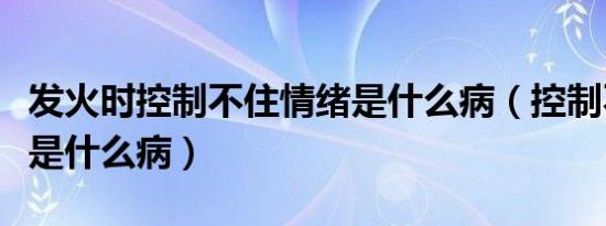 发火时控制不住情绪是什么病（控制不住情绪是什么病）