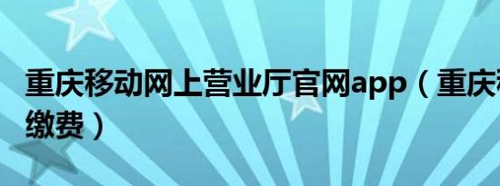 重庆移动网上营业厅官网app（重庆移动网上缴费）