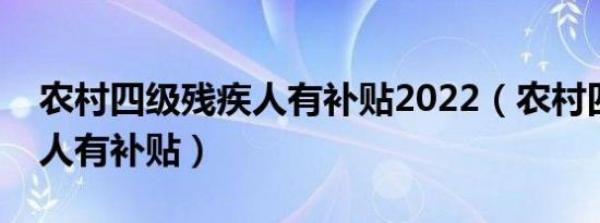 农村四级残疾人有补贴2022（农村四级残疾人有补贴）