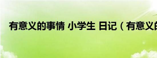 有意义的事情 小学生 日记（有意义的事）