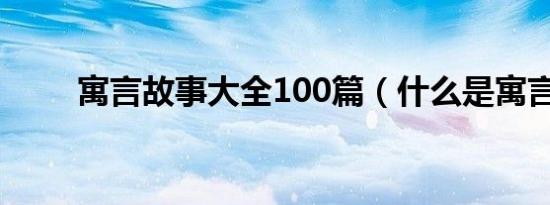 寓言故事大全100篇（什么是寓言）