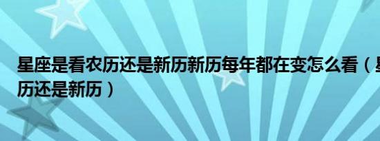 星座是看农历还是新历新历每年都在变怎么看（星座是看农历还是新历）