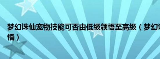 梦幻诛仙宠物技能可否由低级领悟至高级（梦幻诛仙宠物领悟）