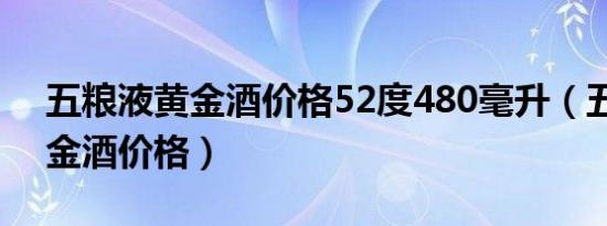 五粮液黄金酒价格52度480毫升（五粮液黄金酒价格）