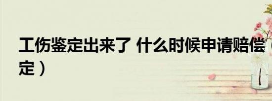 工伤鉴定出来了 什么时候申请赔偿（工伤鉴定）