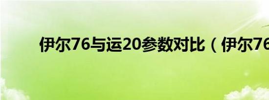 伊尔76与运20参数对比（伊尔76）