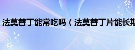 法莫替丁能常吃吗（法莫替丁片能长期吃吗）