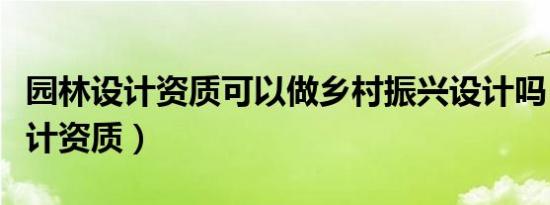 园林设计资质可以做乡村振兴设计吗（园林设计资质）