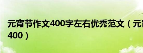 元宵节作文400字左右优秀范文（元宵节作文400）