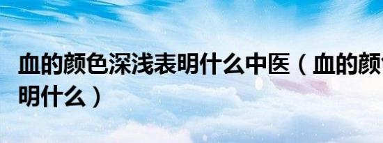 血的颜色深浅表明什么中医（血的颜色深浅表明什么）