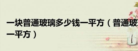 一块普通玻璃多少钱一平方（普通玻璃多少钱一平方）