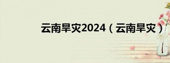 云南旱灾2024（云南旱灾）