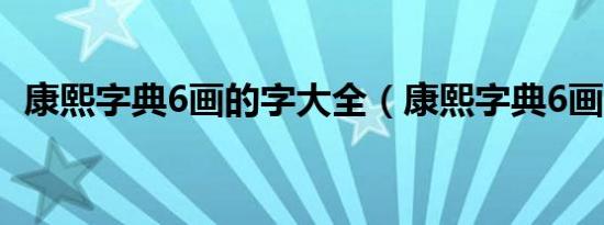 康熙字典6画的字大全（康熙字典6画的字）