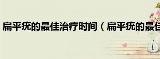 扁平疣的最佳治疗时间（扁平疣的最佳治疗）