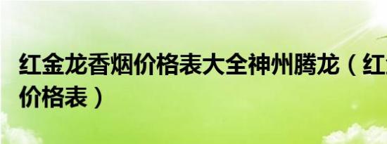 红金龙香烟价格表大全神州腾龙（红金龙香烟价格表）