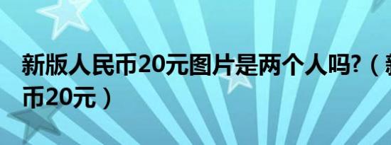 新版人民币20元图片是两个人吗?（新版人民币20元）