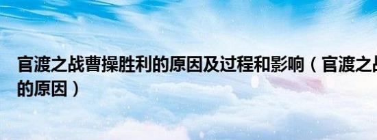 官渡之战曹操胜利的原因及过程和影响（官渡之战曹操胜利的原因）