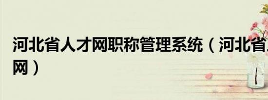 河北省人才网职称管理系统（河北省人事职称网）