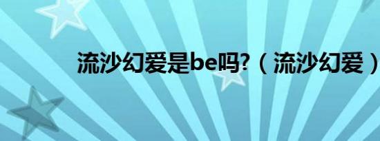 流沙幻爱是be吗?（流沙幻爱）