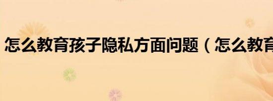 怎么教育孩子隐私方面问题（怎么教育孩子）