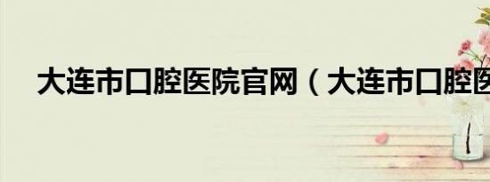 大连市口腔医院官网（大连市口腔医院）